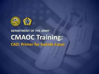 DEPARTMENT OF THE ARMY CMAOC Training: CAO: Primer for Suicide Cases