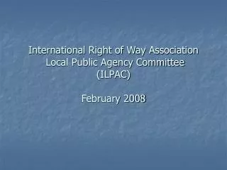 International Right of Way Association Local Public Agency Committee (ILPAC) February 2008