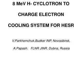 8 MeV H- CYCLOTRON TO CHARGE ELECTRON COOLING SYSTEM FOR HESR V.Parkhomchuk, Budker INP, Novosibirsk, A.Papash. FLNR