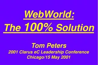 WebWorld: The 100% Solution Tom Peters 2001 Clarus eC Leadership Conference Chicago/15 May 2001