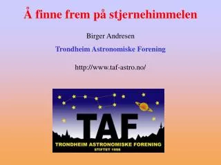 Å finne frem på stjernehimmelen Birger Andresen Trondheim Astronomiske Forening http://www.taf-astro.no/