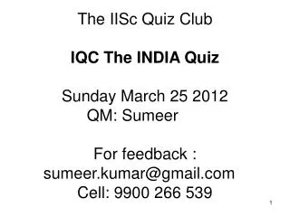 The IISc Quiz Club IQC The INDIA Quiz Sunday March 25 2012 QM: Sumeer	 For feedback : sumeer.kumar@gmail.com	 Cell: 990