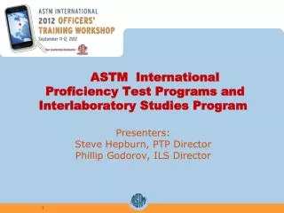 ASTM International Proficiency Test Programs and Interlaboratory Studies Program Presenters: Steve Hepburn, PTP Dire