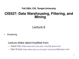 Fall 2004, CIS, Temple University CIS527: Data Warehousing, Filtering, and Mining Lecture 6 Clustering Lecture slides ta