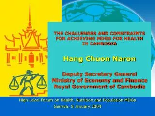 THE CHALLENGES AND CONSTRAINTS FOR ACHIEVING MDGS FOR HEALTH IN CAMBODIA Hang Chuon Naron Deputy Secretary General Minis