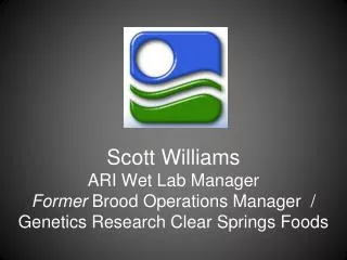 Scott Williams ARI Wet Lab Manager Former Brood Operations Manager / Genetics Research Clear Springs Foods