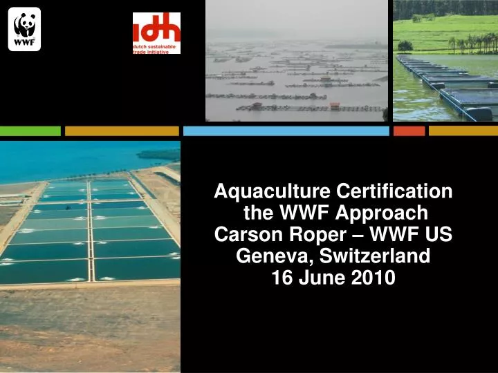 aquaculture certification the wwf approach carson roper wwf us geneva switzerland 16 june 2010