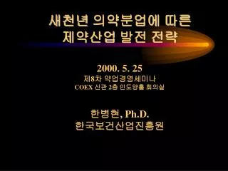 새천년 의약분업에 따른 제약산업 발전 전략 2000. 5. 25 제8차 약업경영세미나 COEX 신관 2층 인도양홀 회의실 한병현, Ph.D. 한국보건산업진흥원