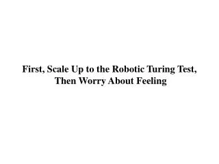 First, Scale Up to the Robotic Turing Test, Then Worry About Feeling