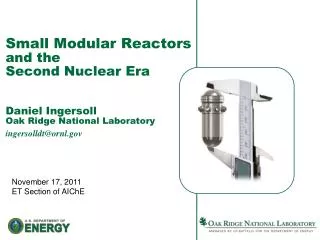 Small Modular Reactors and the Second Nuclear Era Daniel Ingersoll Oak Ridge National Laboratory ingersolldt@ornl.gov