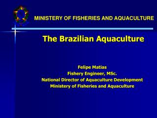 The Brazilian Aquaculture Felipe Matias Fishery Engineer, MSc. National Director of Aquaculture Development Ministery of