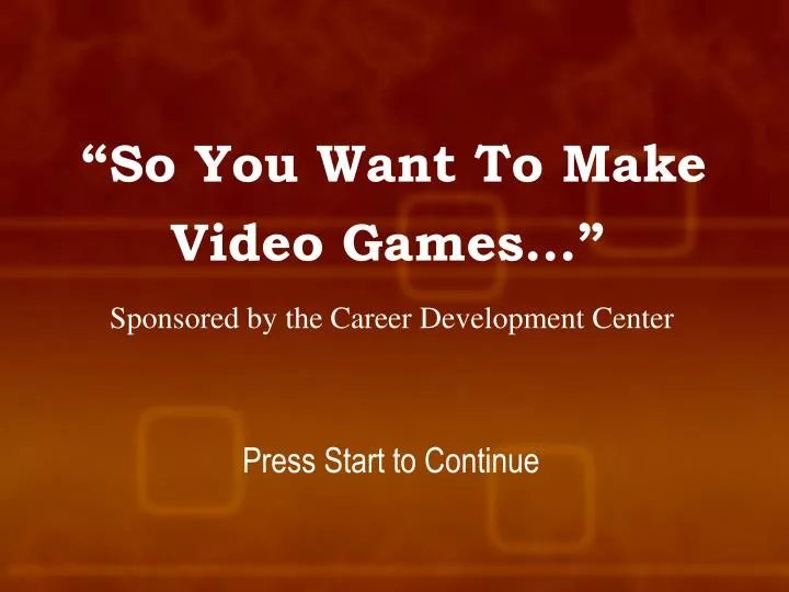 so you want to make video games sponsored by the career development center