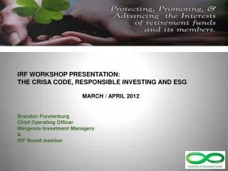 IRF WORKSHOP PRESENTATION: THE CRISA CODE, RESPONSIBLE INVESTING AND ESG MARCH / APRIL 2012 Brandon Furstenburg Chief Op