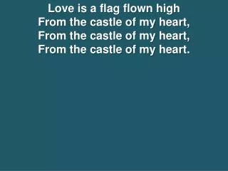 Love is a flag flown high From the castle of my heart, From the castle of my heart, From the castle of my heart.