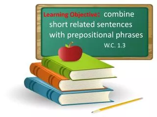 Learning Objective : combine short related sentences with prepositional phrases W.C. 1.3