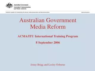 Australian Government Media Reform ACMA/ITU International Training Program 8 September 2006 Jenny Brigg and Lesley Osbo