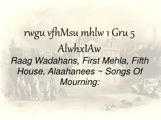 rwgu vfhMsu mhlw 1 Gru 5 AlwhxIAw Raag Wadahans, First Mehla, Fifth House, Alaahanees ~ Songs Of Mourning: