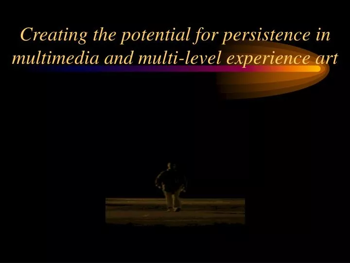 creating the potential for persistence in multimedia and multi level experience art