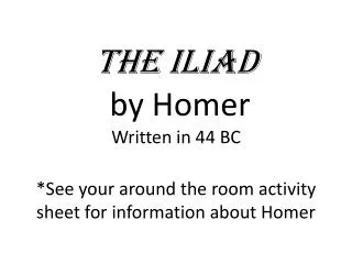 The Iliad by Homer Written in 44 BC *See your around the room activity sheet for information about Homer