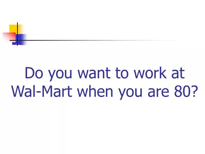 do you want to work at wal mart when you are 80