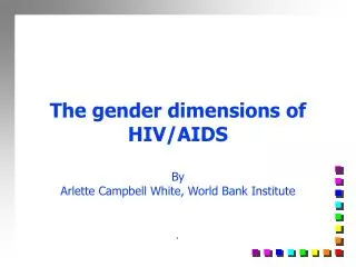 The gender dimensions of HIV/AIDS By Arlette Campbell White, World Bank Institute `