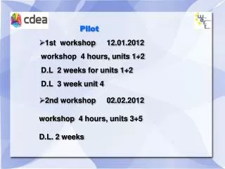 Pilot 1st workshop 	12.01.2012 	 workshop 4 hours, units 1+2 	 D.L 2 weeks for units 1+2 	 D.L 3 week unit 4 2nd wo