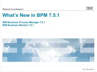 What’s New in BPM 7.5.1 IBM Business Process Manager 7.5.1 IBM Business Monitor 7.5.1