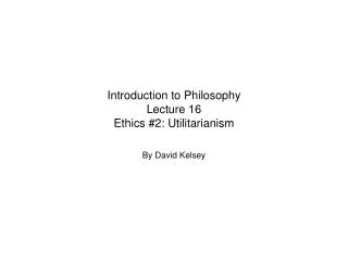Introduction to Philosophy Lecture 16 Ethics #2: Utilitarianism