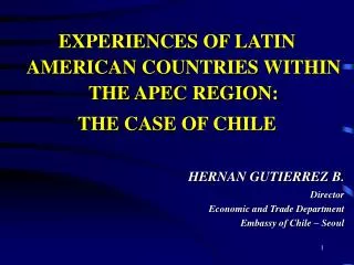 EXPERIENCES OF LATIN AMERICAN COUNTRIES WITHIN THE APEC REGION: THE CASE OF CHILE HERNAN GUTIERREZ B. Director Economic