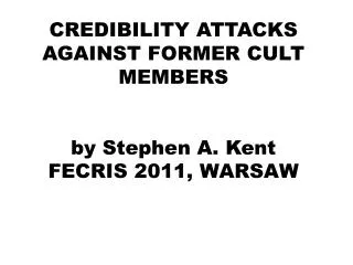 CREDIBILITY ATTACKS AGAINST FORMER CULT MEMBERS by Stephen A. Kent FECRIS 2011, WARSAW