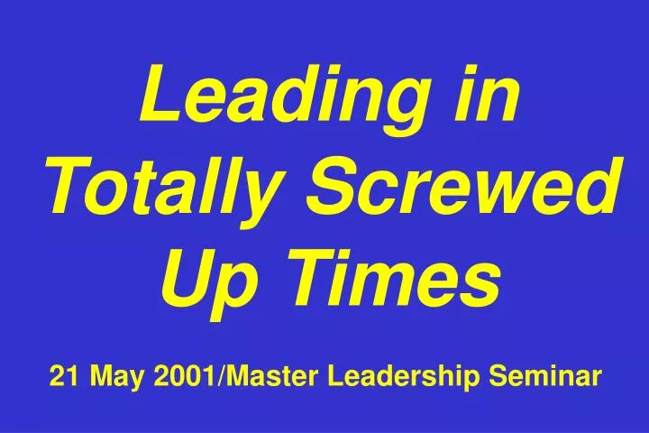 leading in totally screwed up times 21 may 2001 master leadership seminar