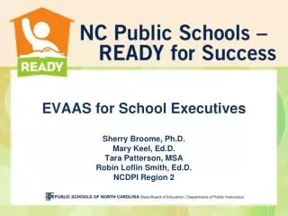EVAAS for School Executives Sherry Broome, Ph.D. Mary Keel, Ed.D. Tara Patterson, MSA Robin Loflin Smith, Ed.D. NCDPI Re