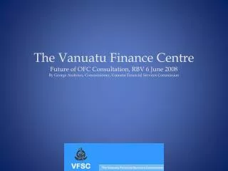 The Vanuatu Finance Centre Future of OFC Consultation, RBV 6 June 2008 By George Andrews, Commissioner, Vanuatu Financia