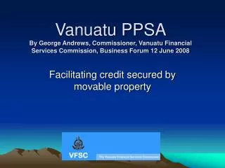 Vanuatu PPSA By George Andrews, Commissioner, Vanuatu Financial Services Commission, Business Forum 12 June 2008