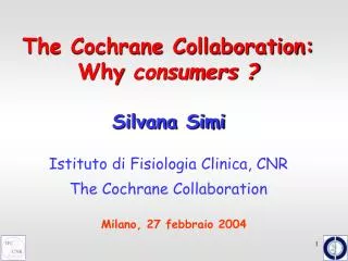 The Cochrane Collaboration: Why consumers ? Silvana Simi Istituto di Fisiologia Clinica, CNR The Cochrane Collaboration