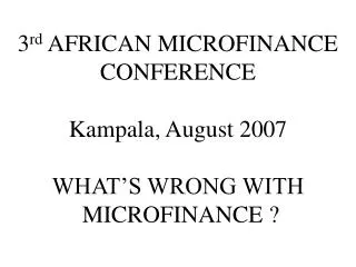 3 rd AFRICAN MICROFINANCE CONFERENCE Kampala, August 2007 WHAT’S WRONG WITH MICROFINANCE ?