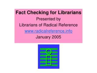 Fact Checking for Librarians Presented by Librarians of Radical Reference www.radicalreference.info January 2005