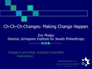 Ch-Ch-Ch-Changes: Making Change Happen Eric Phelps Director, Grinspoon Institute for Jewish Philanthropy