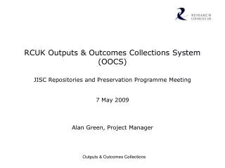 RCUK Outputs &amp; Outcomes Collections System (OOCS) JISC Repositories and Preservation Programme Meeting 7 May 2009 Al