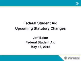 Federal Student Aid Upcoming Statutory Changes Jeff Baker Federal Student Aid May 16, 2012