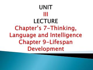 UNIT III LECTURE Chapter’s 7-Thinking, Language and Intelligence Chapter 9-Lifespan Development