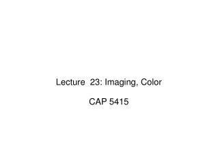 Lecture 23: Imaging, Color CAP 5415