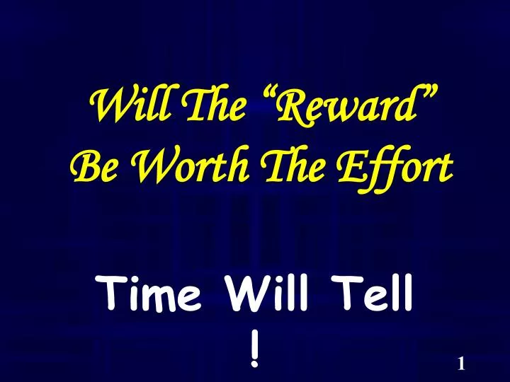 will the reward be worth the effort