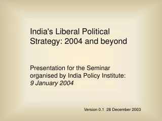 India's Liberal Political Strategy: 2004 and beyond Presentation for the Seminar organised by India Policy Institute: 9
