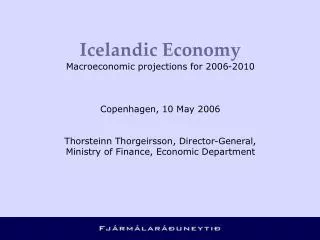 Icelandic Economy Macroeconomic projections for 2006-2010 Copenhagen, 10 May 2006 Thorsteinn Thorgeirsson, Director-Gen