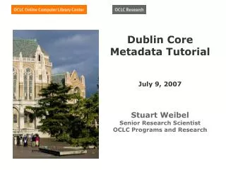 Dublin Core Metadata Tutorial July 9, 2007 Stuart Weibel Senior Research Scientist OCLC Programs and Research