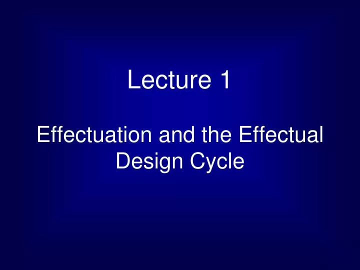 lecture 1 effectuation and the effectual design cycle