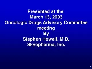 Presented at the March 13, 2003 Oncologic Drugs Advisory Committee meeting By Stephen Howell, M.D. Skyepharma, Inc.