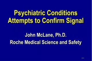 Psychiatric Conditions Attempts to Confirm Signal John McLane, Ph.D. Roche Medical Science and Safety
