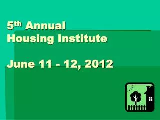 5 th Annual Housing Institute June 11 - 12, 2012